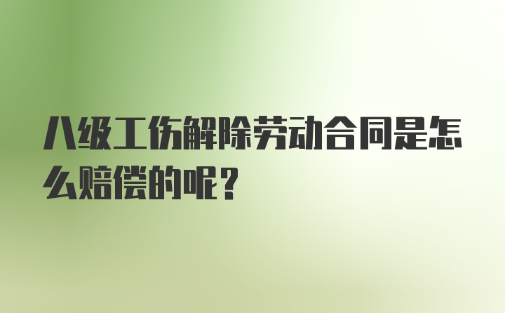 八级工伤解除劳动合同是怎么赔偿的呢？