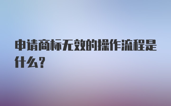 申请商标无效的操作流程是什么？