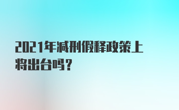 2021年减刑假释政策上将出台吗？