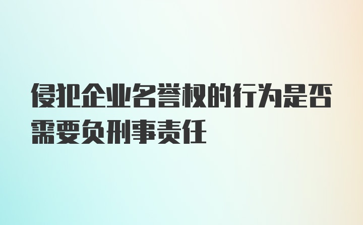 侵犯企业名誉权的行为是否需要负刑事责任