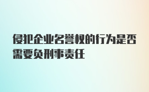 侵犯企业名誉权的行为是否需要负刑事责任