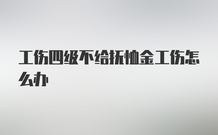 工伤四级不给抚恤金工伤怎么办