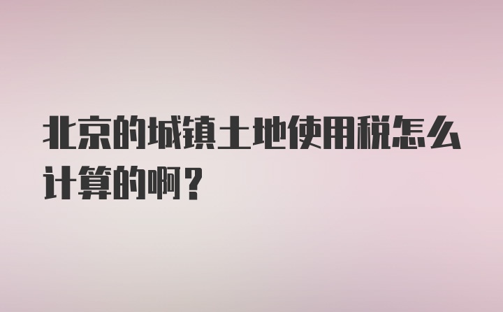 北京的城镇土地使用税怎么计算的啊？