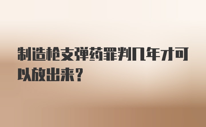 制造枪支弹药罪判几年才可以放出来？