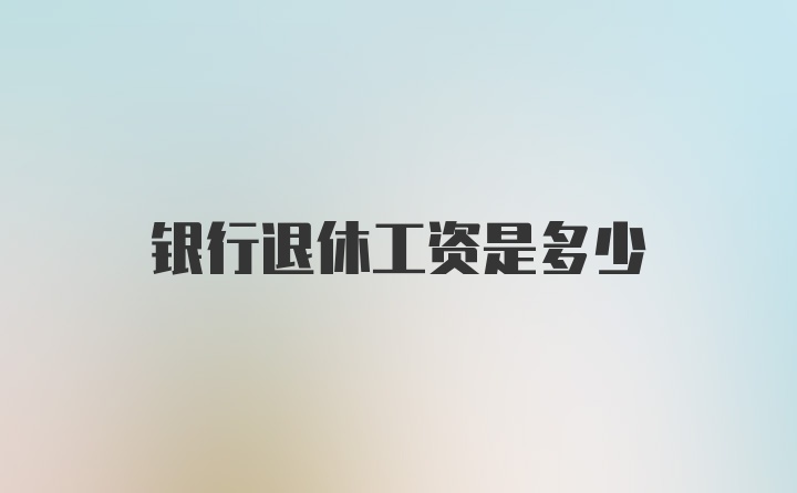 银行退休工资是多少