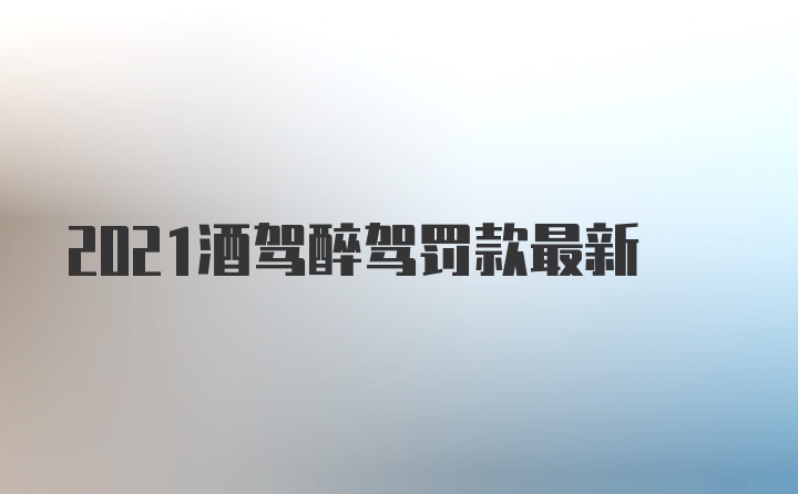 2021酒驾醉驾罚款最新