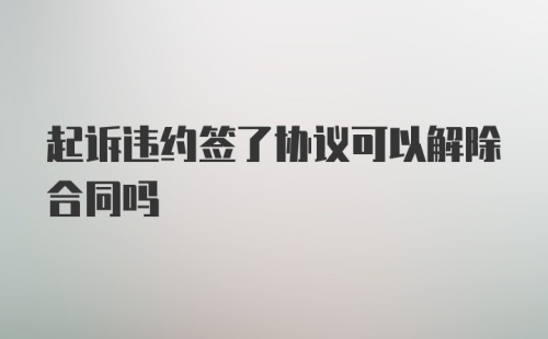 起诉违约签了协议可以解除合同吗