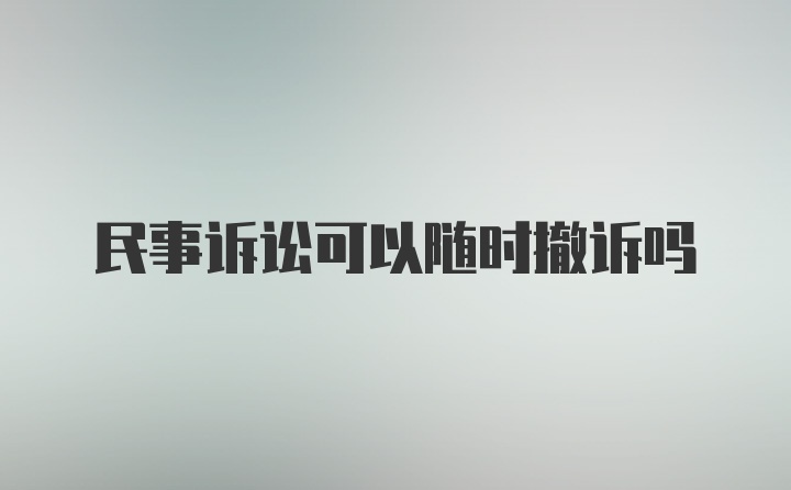 民事诉讼可以随时撤诉吗