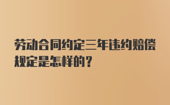 劳动合同约定三年违约赔偿规定是怎样的？