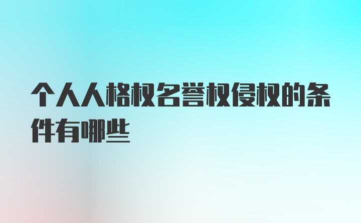 个人人格权名誉权侵权的条件有哪些