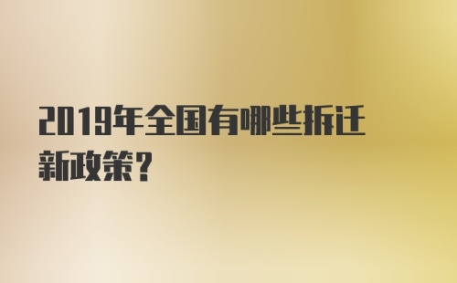 2019年全国有哪些拆迁新政策？