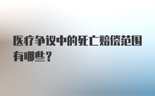 医疗争议中的死亡赔偿范围有哪些？