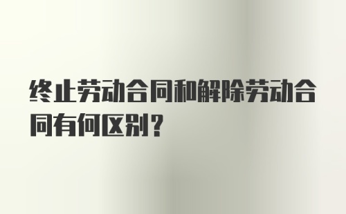 终止劳动合同和解除劳动合同有何区别？