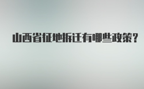 山西省征地拆迁有哪些政策？