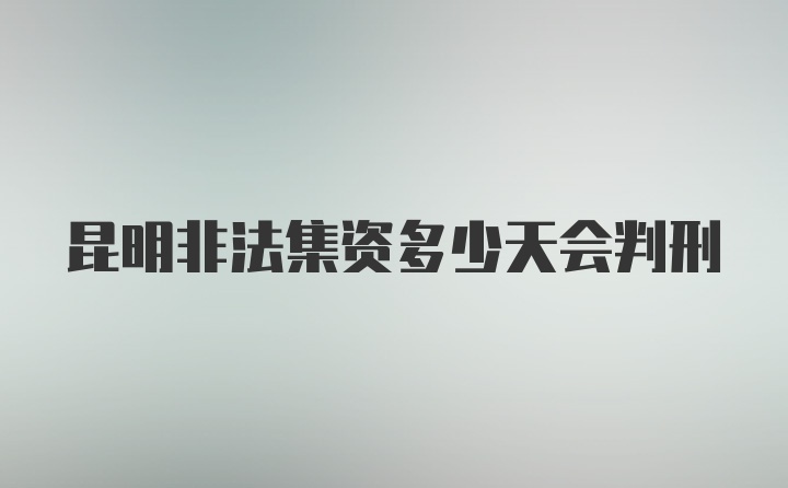 昆明非法集资多少天会判刑