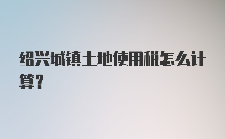 绍兴城镇土地使用税怎么计算？