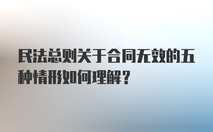 民法总则关于合同无效的五种情形如何理解？