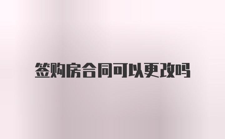 签购房合同可以更改吗