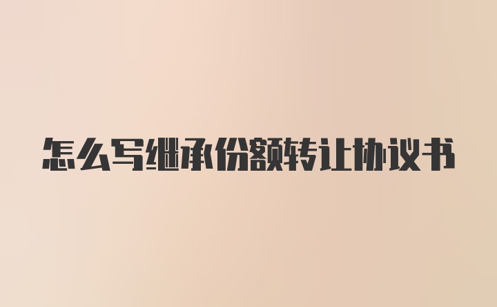 怎么写继承份额转让协议书