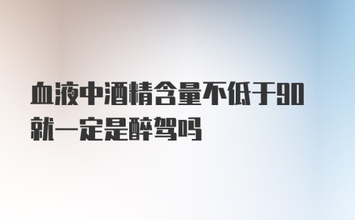 血液中酒精含量不低于90就一定是醉驾吗