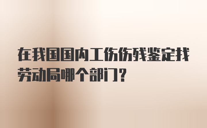 在我国国内工伤伤残鉴定找劳动局哪个部门？