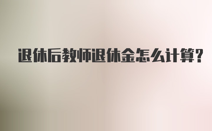 退休后教师退休金怎么计算？