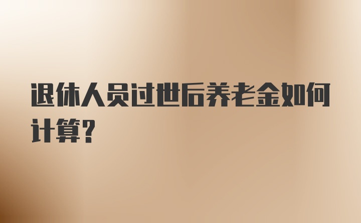 退休人员过世后养老金如何计算？