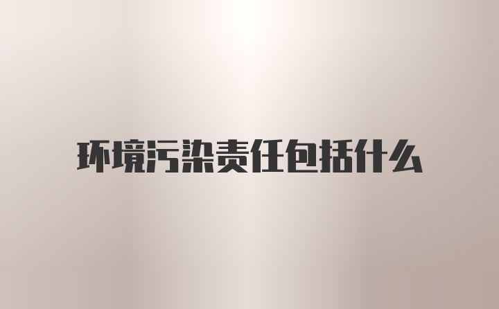 环境污染责任包括什么