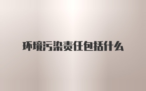 环境污染责任包括什么