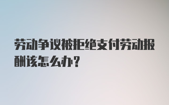 劳动争议被拒绝支付劳动报酬该怎么办？