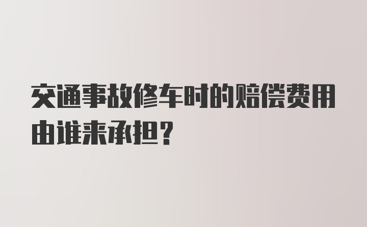 交通事故修车时的赔偿费用由谁来承担？