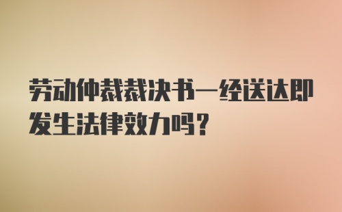 劳动仲裁裁决书一经送达即发生法律效力吗？