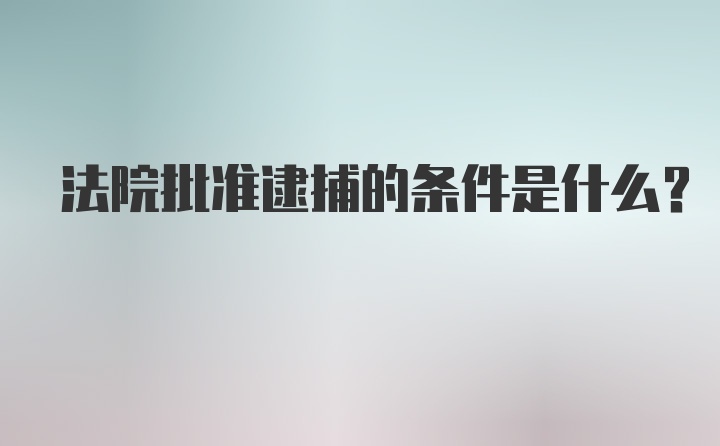 法院批准逮捕的条件是什么？