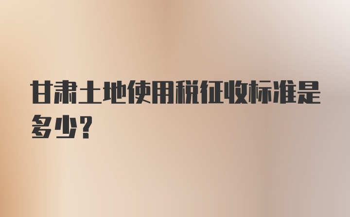 甘肃土地使用税征收标准是多少？