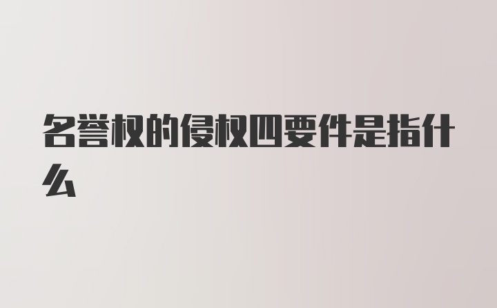 名誉权的侵权四要件是指什么