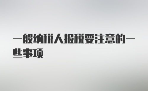 一般纳税人报税要注意的一些事项