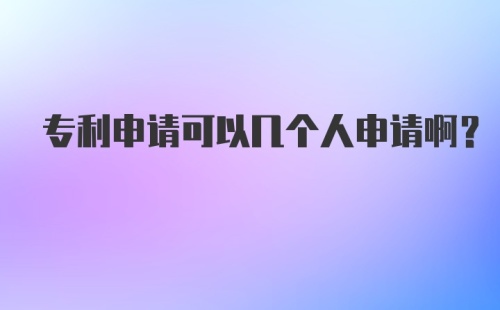 专利申请可以几个人申请啊？