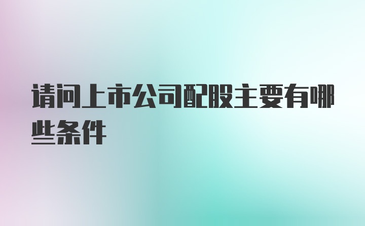 请问上市公司配股主要有哪些条件