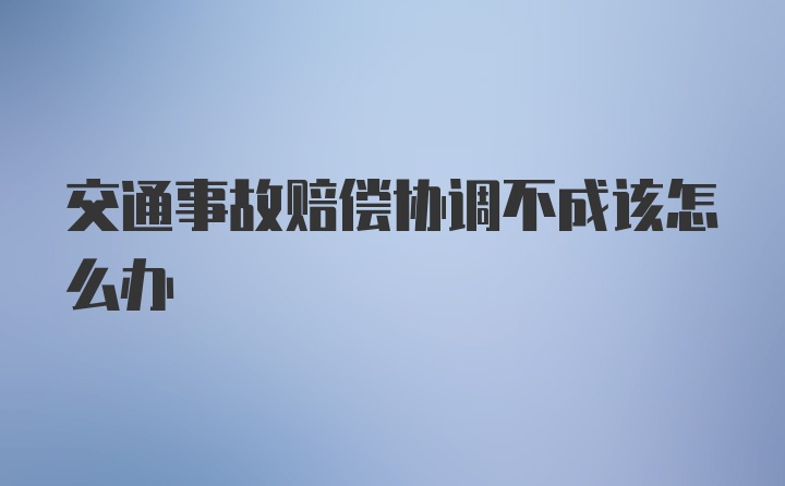 交通事故赔偿协调不成该怎么办