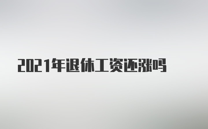 2021年退休工资还涨吗