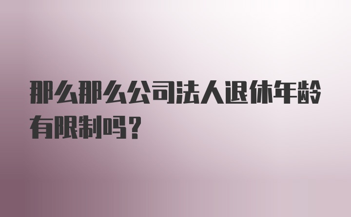 那么那么公司法人退休年龄有限制吗？