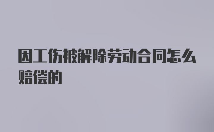 因工伤被解除劳动合同怎么赔偿的