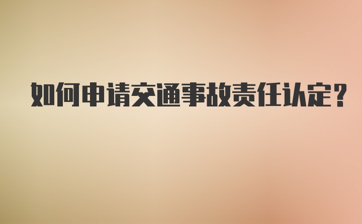 如何申请交通事故责任认定？