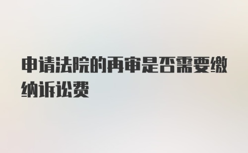 申请法院的再审是否需要缴纳诉讼费