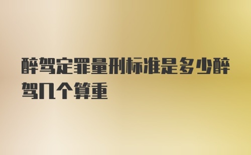 醉驾定罪量刑标准是多少醉驾几个算重