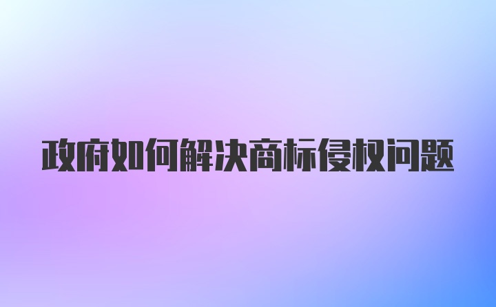 政府如何解决商标侵权问题