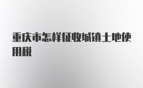 重庆市怎样征收城镇土地使用税