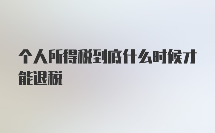 个人所得税到底什么时候才能退税