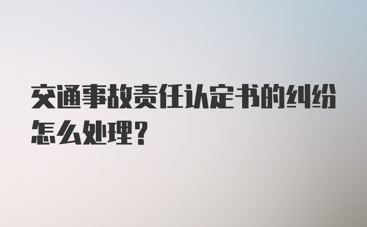 交通事故责任认定书的纠纷怎么处理？