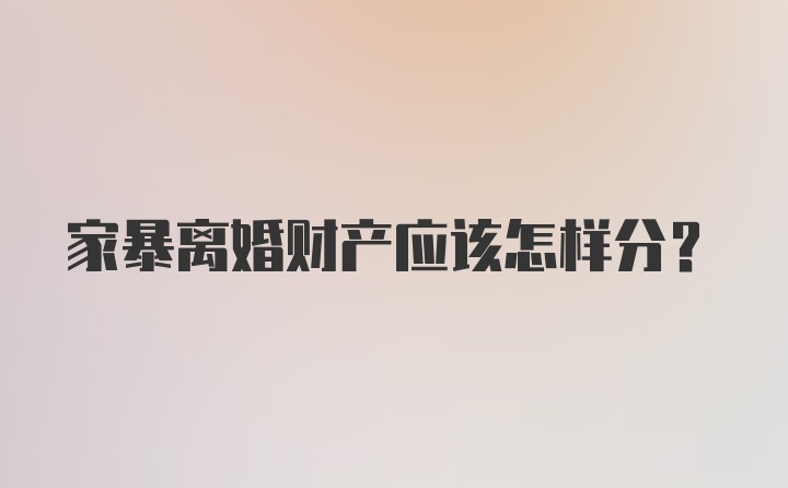 家暴离婚财产应该怎样分？